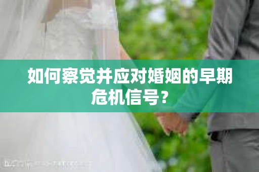 如何察觉并应对婚姻的早期危机信号？