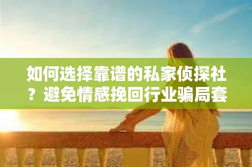 如何选择靠谱的私家侦探社?避免情感挽回行业骗局套路的实用指南 如何选择靠谱的私家侦探社?避免情感挽回行业骗局套路的实用指南