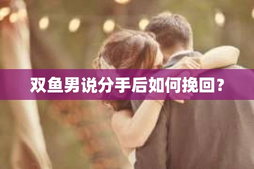 双鱼男说分手后如何挽回？
