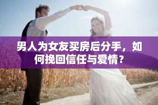 男人为女友买房后分手,如何挽回信任与爱情? 男人为女友买房后分手,如何挽回信任与爱情?