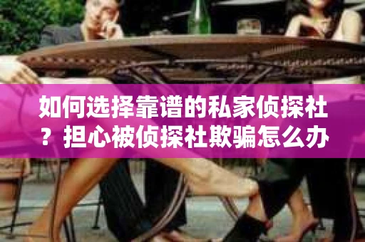 如何选择靠谱的私家侦探社?担心被侦探社欺骗怎么办? 如何选择靠谱的私家侦探社?担心被侦探社欺骗怎么办?