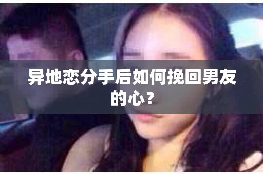 异地恋分手后如何挽回男友的心？