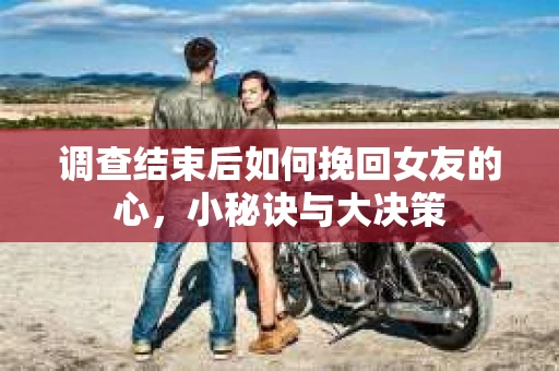 调查结束后如何挽回女友的心,小秘诀与大决策 调查结束后如何挽回女友的心,小秘诀与大决策