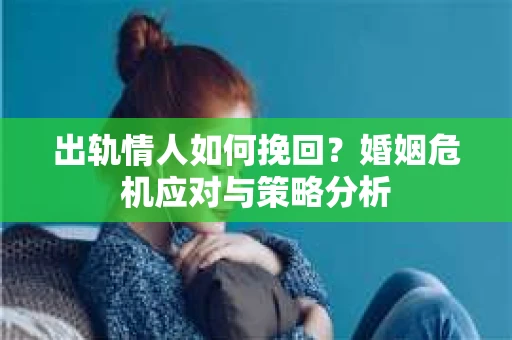 出轨情人如何挽回？婚姻危机应对与策略分析