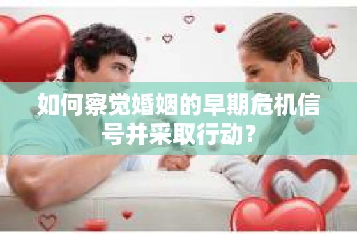 如何察觉婚姻的早期危机信号并采取行动？
