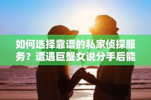 如何选择靠谱的私家侦探服务？遭遇巨蟹女说分手后能否挽回，侦探社能帮到你吗？