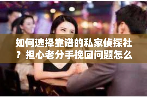 如何选择靠谱的私家侦探社？担心老分手挽回问题怎么办？