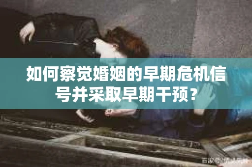 如何察觉婚姻的早期危机信号并采取早期干预？