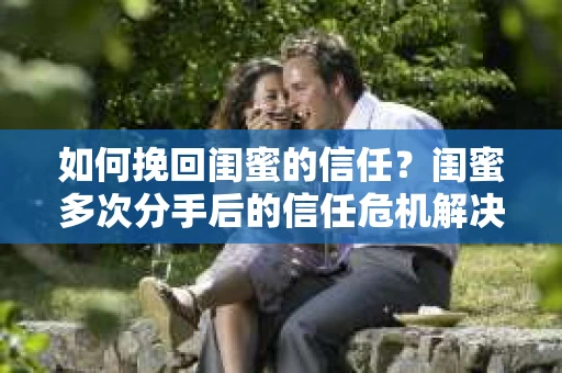 如何挽回闺蜜的信任？闺蜜多次分手后的信任危机解决方案