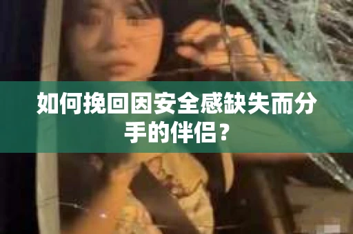 如何挽回因安全感缺失而分手的伴侣? 如何挽回因安全感缺失而分手的伴侣?