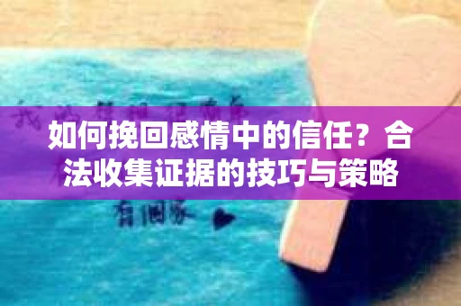 如何挽回感情中的信任?合法收集证据的技巧与策略 如何挽回感情中的信任?合法收集证据的技巧与策略