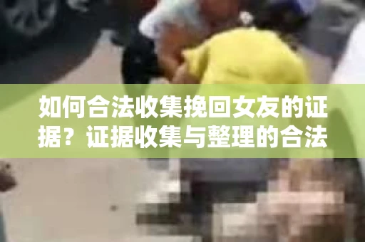 如何合法收集挽回女友的证据?证据收集与整理的合法策略怎么办? 如何合法收集挽回女友的证据?证据收集与整理的合法策略怎么办?