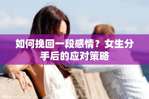 如何挽回一段感情？女生分手后的应对策略