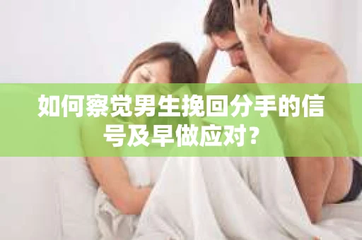 如何察觉男生挽回分手的信号及早做应对? 如何察觉男生挽回分手的信号及早做应对?