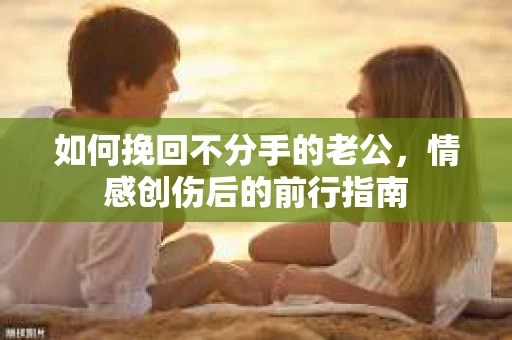 如何挽回不分手的老公，情感创伤后的前行指南