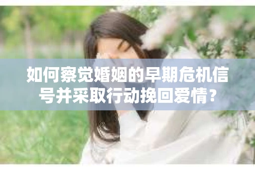 如何察觉婚姻的早期危机信号并采取行动挽回爱情？