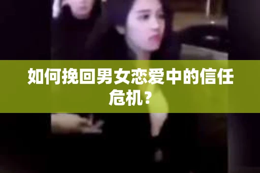如何挽回男女恋爱中的信任危机？