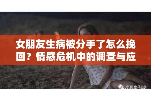 女朋友生病被分手了怎么挽回？情感危机中的调查与应对策略