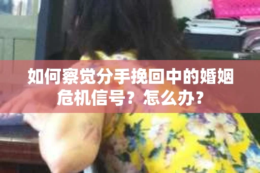 如何察觉分手挽回中的婚姻危机信号？怎么办？