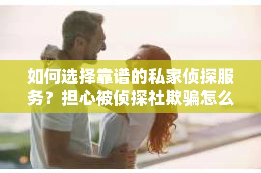 如何选择靠谱的私家侦探服务?担心被侦探社欺骗怎么办? 如何选择靠谱的私家侦探服务?担心被侦探社欺骗怎么办?