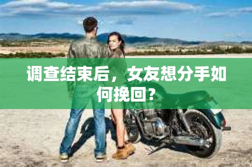 调查结束后,女友想分手如何挽回? 调查结束后,女友想分手如何挽回?
