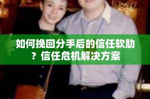 如何挽回分手后的信任软肋？信任危机解决方案