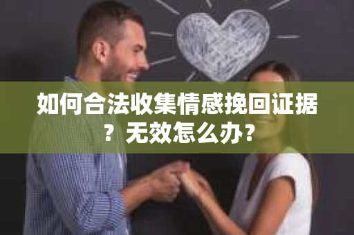 如何合法收集情感挽回证据?无效怎么办? 如何合法收集情感挽回证据?无效怎么办?