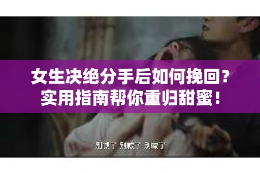 女生决绝分手后如何挽回?实用指南帮你重归甜蜜! 女生决绝分手后如何挽回?实用指南帮你重归甜蜜!