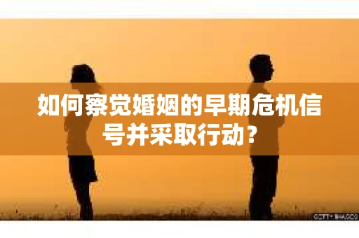 如何察觉婚姻的早期危机信号并采取行动? 如何察觉婚姻的早期危机信号并采取行动?