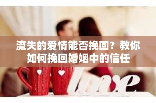 流失的爱情能否挽回?教你如何挽回婚姻中的信任 流失的爱情能否挽回?教你如何挽回婚姻中的信任