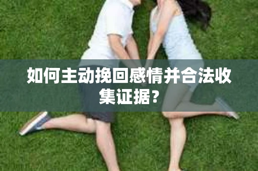 如何主动挽回感情并合法收集证据? 如何主动挽回感情并合法收集证据?