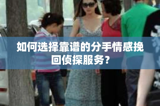 如何选择靠谱的分手情感挽回侦探服务? 如何选择靠谱的分手情感挽回侦探服务?