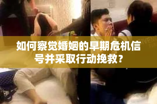 如何察觉婚姻的早期危机信号并采取行动挽救? 如何察觉婚姻的早期危机信号并采取行动挽救?