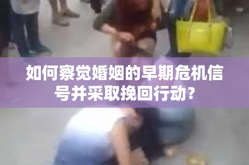 如何察觉婚姻的早期危机信号并采取挽回行动？