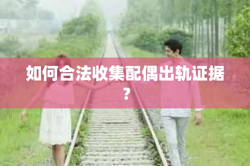 如何合法收集配偶出轨证据？