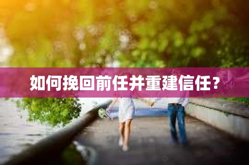 如何挽回前任并重建信任? 如何挽回前任并重建信任?