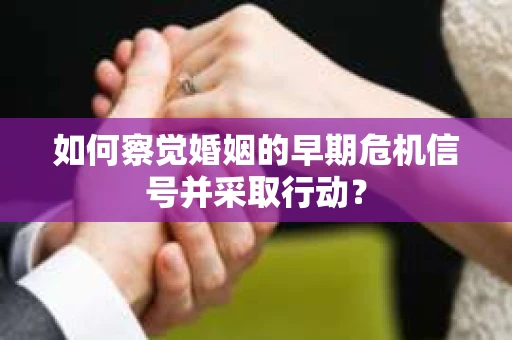 如何察觉婚姻的早期危机信号并采取行动? 如何察觉婚姻的早期危机信号并采取行动?