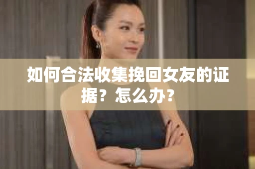 如何合法收集挽回女友的证据?怎么办? 如何合法收集挽回女友的证据?怎么办?