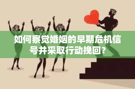 如何察觉婚姻的早期危机信号并采取行动挽回？