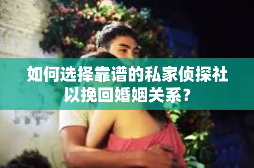 如何选择靠谱的私家侦探社以挽回婚姻关系？