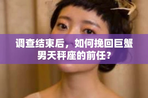 调查结束后，如何挽回巨蟹男天秤座的前任？