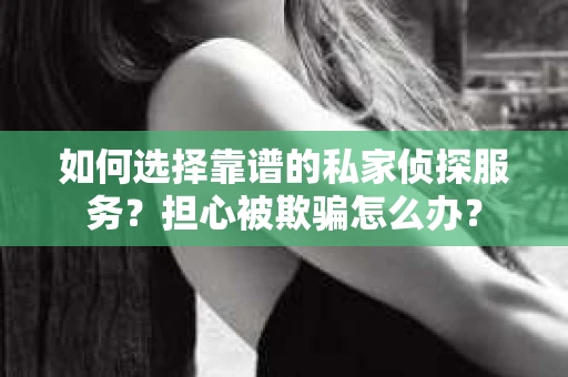 如何选择靠谱的私家侦探服务？担心被欺骗怎么办？