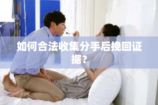 如何合法收集分手后挽回证据？