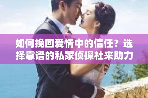 如何挽回爱情中的信任？选择靠谱的私家侦探社来助力