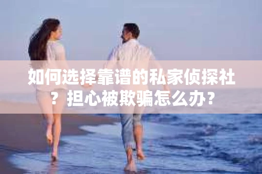 如何选择靠谱的私家侦探社？担心被欺骗怎么办？