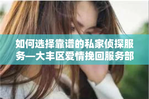 如何选择靠谱的私家侦探服务—大丰区爱情挽回服务部选择指南