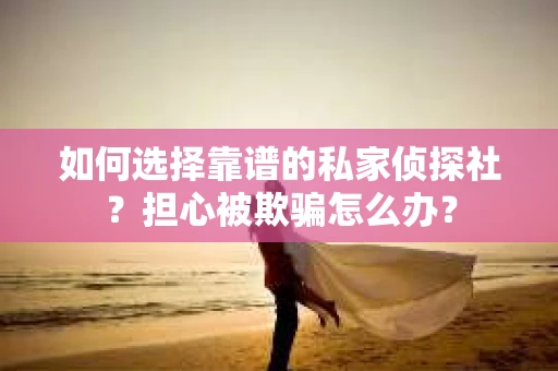 如何选择靠谱的私家侦探社？担心被欺骗怎么办？