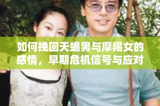 如何挽回天蝎男与摩羯女的感情,早期危机信号与应对策略 如何挽回天蝎男与摩羯女的感情,早期危机信号与应对策略