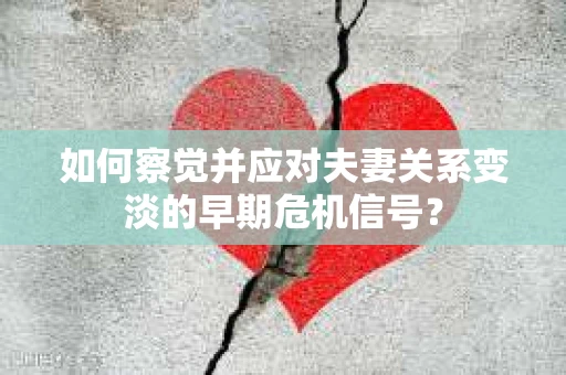 如何察觉并应对夫妻关系变淡的早期危机信号？