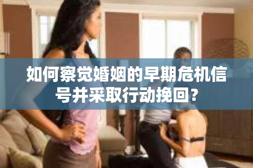 如何察觉婚姻的早期危机信号并采取行动挽回? 如何察觉婚姻的早期危机信号并采取行动挽回?